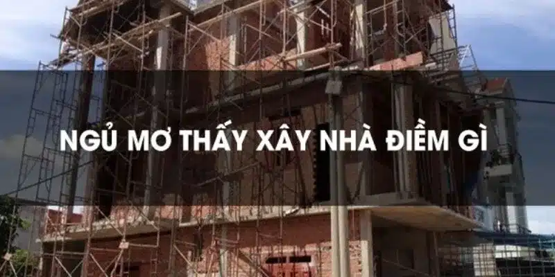 Những ý nghĩa khi nằm mơ thấy xây nhà