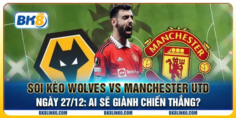 Soi kèo Wolves vs Manchester Utd ngày 27/12: Ai sẽ giành chiến thắng?