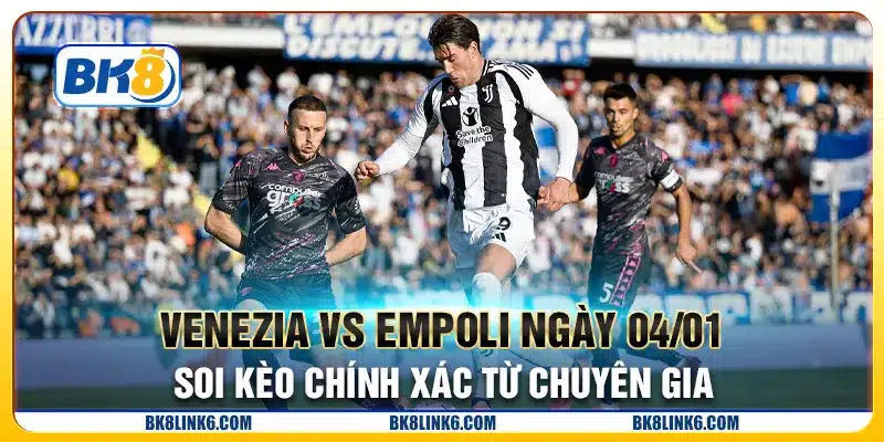 Venezia vs Empoli ngày 04/01 - Soi kèo chính xác từ chuyên gia