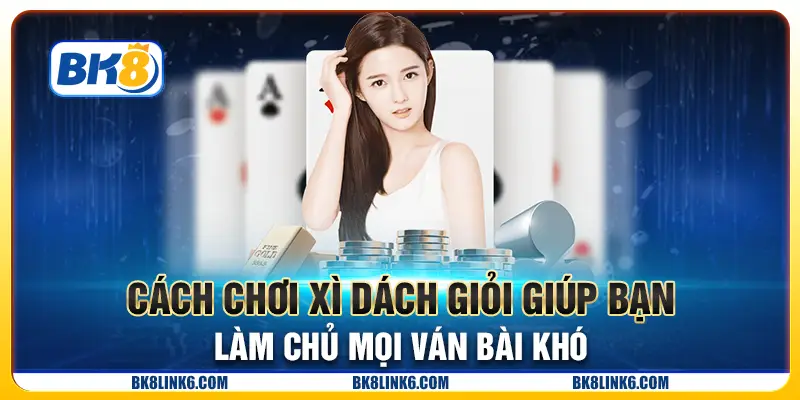 Cách chơi Xì Dách giỏi giúp bạn làm chủ mọi ván bài khó