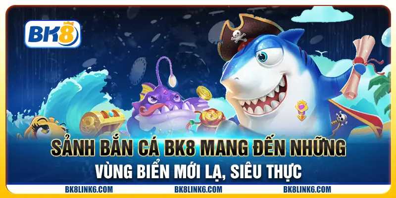 Sảnh bắn cá BK8 mang đến những vùng biển mới lạ, siêu thực