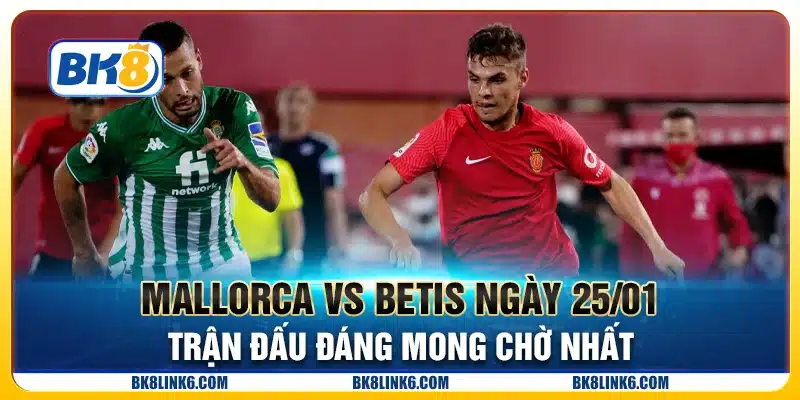 Mallorca vs Betis ngày 25/01 - Trận đấu đáng mong chờ nhất