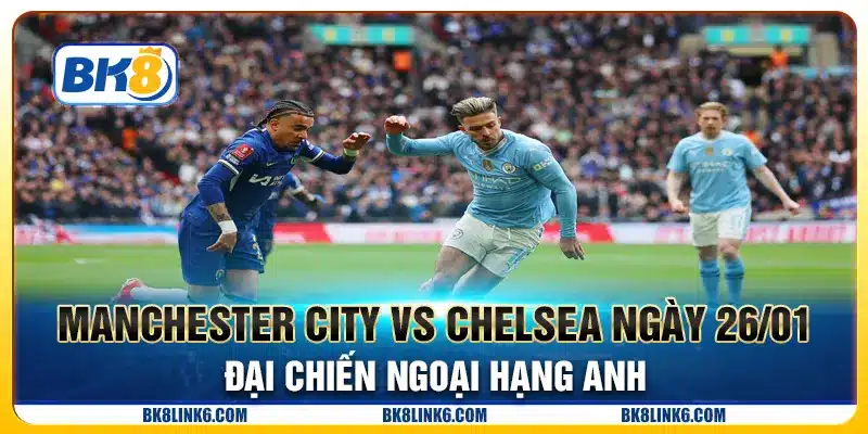 Manchester City vs Chelsea ngày 26/01 - Đại chiến Ngoại hạng Anh