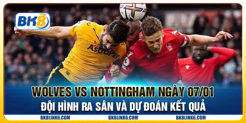 Wolves vs Nottingham ngày 07/01 - Đội hình ra sân và dự đoán kết quả