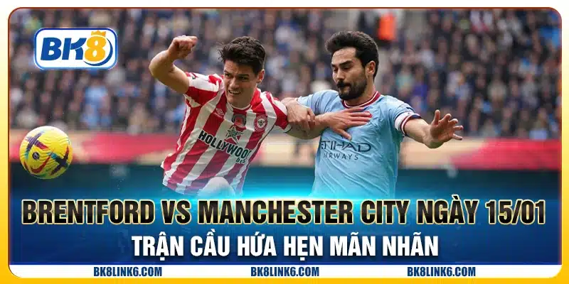 Brentford vs Manchester City ngày 15/01 - Trận cầu hứa hẹn mãn nhãn