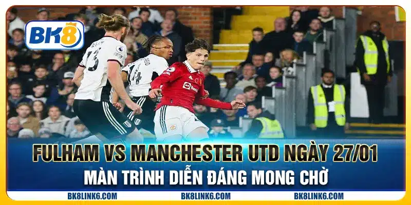 Fulham vs Manchester Utd ngày 27/01 - Màn trình diễn đáng mong chờ