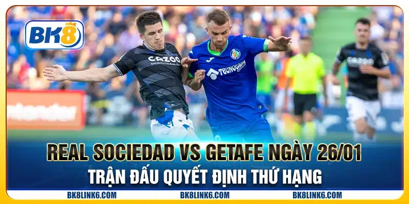 Real Sociedad vs Getafe ngày 26/01 - Trận đấu quyết định thứ hạng