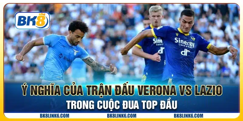 Ý nghĩa của trận đấu Verona vs Lazio trong cuộc đua top đầu