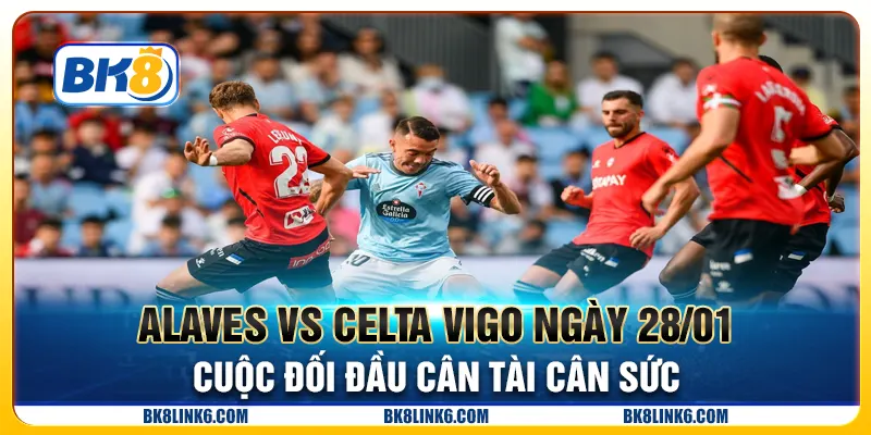 Alaves vs Celta Vigo ngày 28/01 - Cuộc đối đầu cân tài cân sức