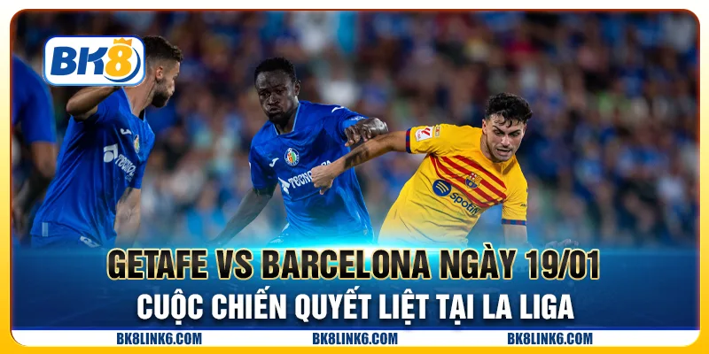 Getafe vs Barcelona ngày 19/01 - Cuộc chiến quyết liệt tại La Liga