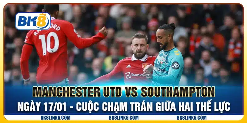 Manchester Utd vs Southampton ngày 17/01 - Cuộc chạm trán giữa hai thế lực