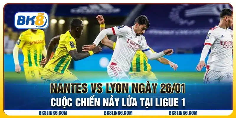 Nantes vs Lyon ngày 26/01 - Cuộc chiến nảy lửa tại Ligue 1
