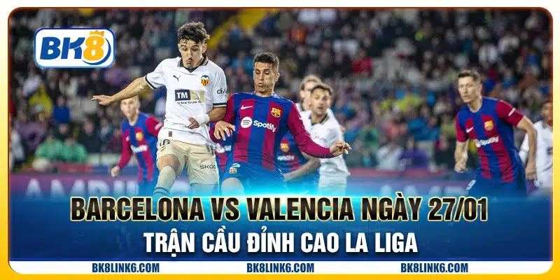 Barcelona vs Valencia ngày 27/01 - Trận cầu đỉnh cao La Liga