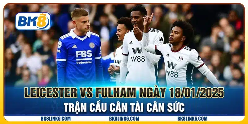 Leicester vs Fulham ngày 18/01/2025 - Trận cầu cân tài cân sức
