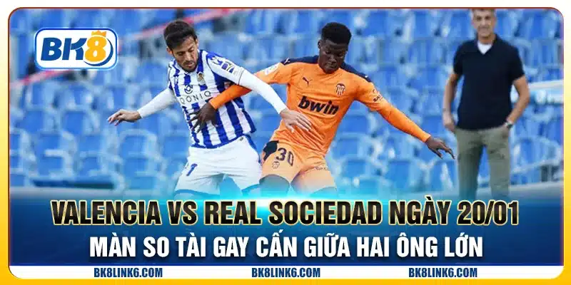 Valencia vs Real Sociedad ngày 20/01 - Màn so tài gay cấn giữa hai ông lớn