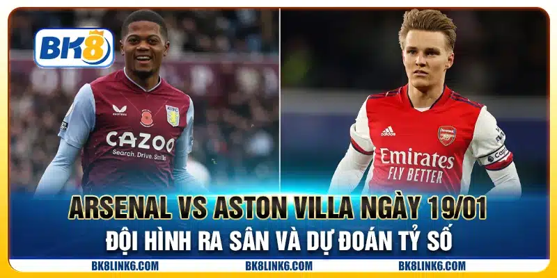 Arsenal vs Aston Villa ngày 19/01 - Đội hình ra sân và dự đoán tỷ số