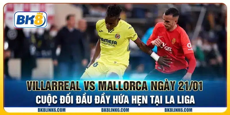 Villarreal vs Mallorca ngày 21/01 - Cuộc đối đầu đầy hứa hẹn tại La Liga