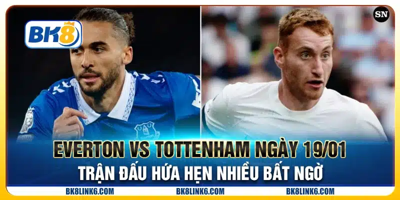 Everton vs Tottenham ngày 19/01 - Trận đấu hứa hẹn nhiều bất ngờ