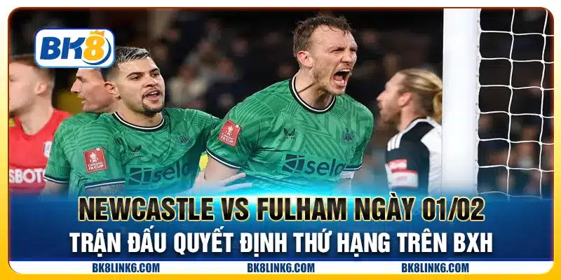 Newcastle vs Fulham ngày 01/02 - Trận đấu quyết định thứ hạng trên BXH