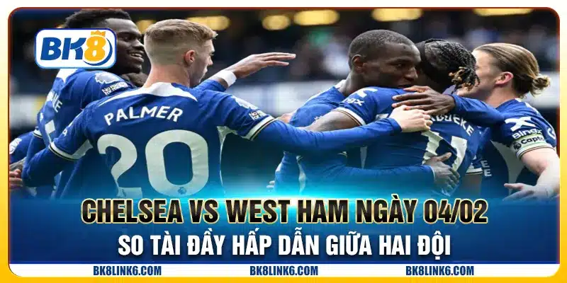 Chelsea vs West Ham ngày 04/02 - So tài đầy hấp dẫn giữa hai đội