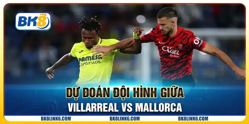 Dự đoán đội hình giữa Villarreal vs Mallorca