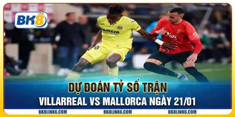 Dự đoán tỷ số trận Villarreal vs Mallorca ngày 21/01