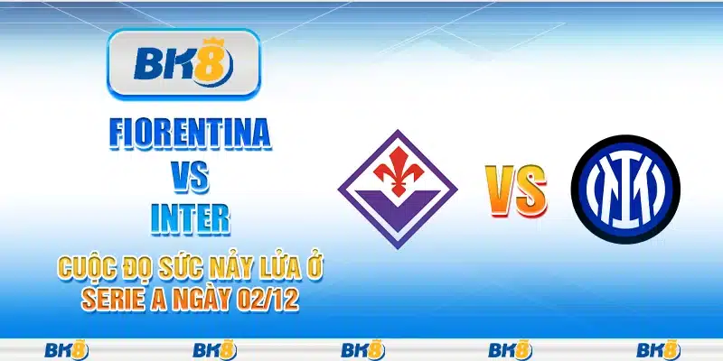 Fiorentina vs Inter: Cuộc đọ sức nảy lửa ở Serie A ngày 02/12