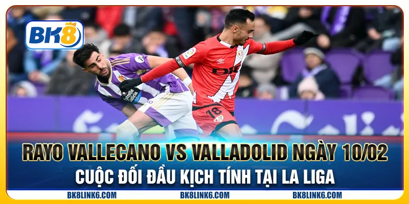 Rayo Vallecano vs Valladolid ngày 10/02 - Cuộc đối đầu kịch tính tại La Liga
