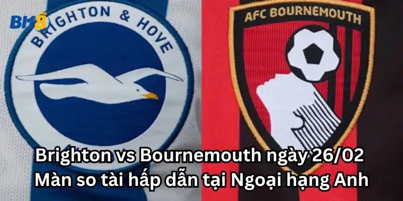 Brighton vs Bournemouth ngày 26/02: Màn so tài hấp dẫn tại Ngoại hạng Anh
