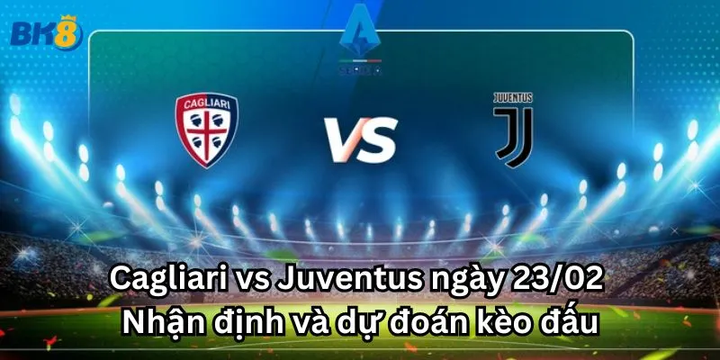 Cagliari vs Juventus ngày 23/02 - Nhận định và dự đoán kèo đấu