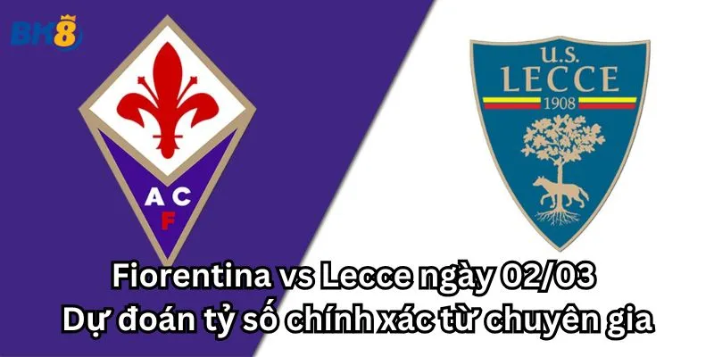 Fiorentina vs Lecce ngày 02/03 - Dự đoán tỷ số chính xác từ chuyên gia