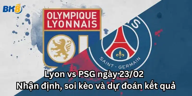 Lyon vs PSG ngày 23/02 - Nhận định, soi kèo và dự đoán kết quả