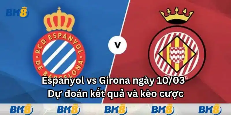 Espanyol vs Girona ngày 10/03 - Dự đoán kết quả và kèo cược