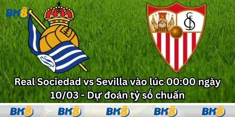 Real Sociedad vs Sevilla vào lúc 00:00 ngày 10/03 - Dự đoán tỷ số chuẩn